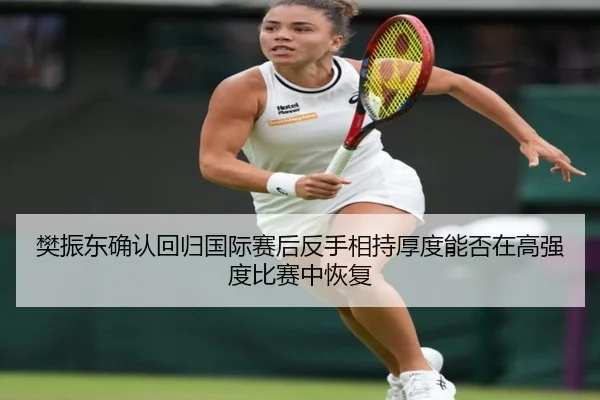 樊振东确认回归国际赛后反手相持厚度能否在高强度比赛中恢复