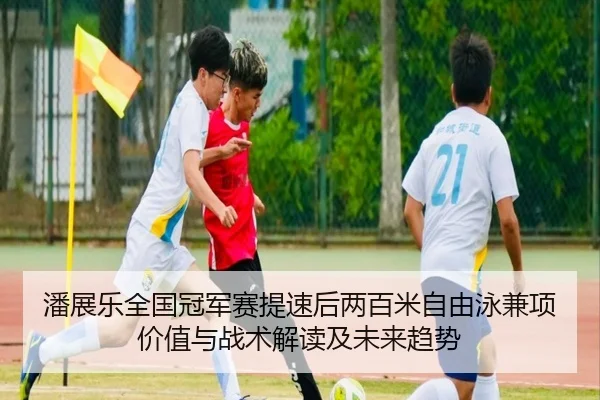 潘展乐全国冠军赛提速后两百米自由泳兼项价值与战术解读及未来趋势