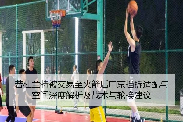 若杜兰特被交易至火箭后申京挡拆适配与空间深度解析及战术与轮换建议