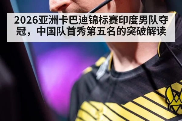 2026亚洲卡巴迪锦标赛印度男队夺冠,中国队首秀第五名的突破解读