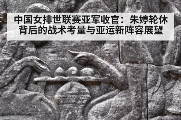 中国女排世联赛亚军收官:朱婷轮休背后的战术考量与亚运新阵容展望